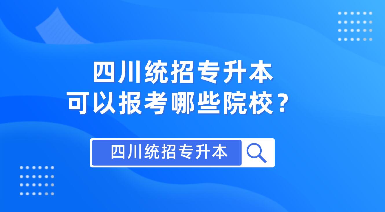 四川統(tǒng)招專(zhuān)升本可以報(bào)考哪些院校？