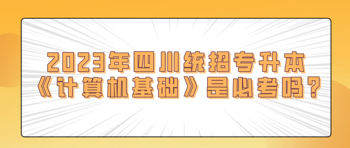 2023年四川統(tǒng)招專升本《計算機基礎(chǔ)》是必考嗎?