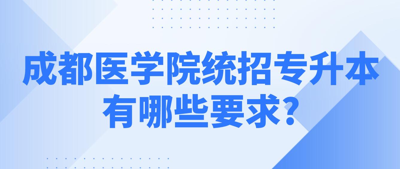 成都醫(yī)學(xué)院統(tǒng)招專升本有哪些要求?