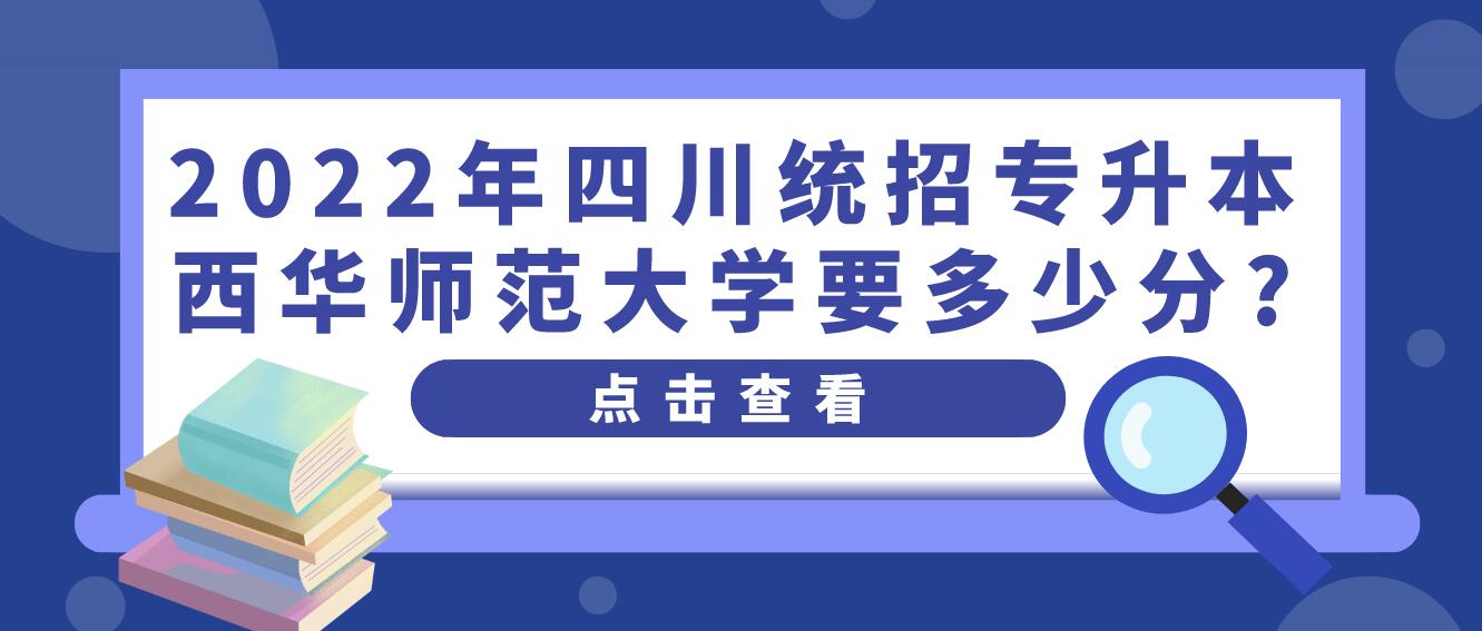 2023年四川統(tǒng)招專升本西華師范大學(xué)要多少分?