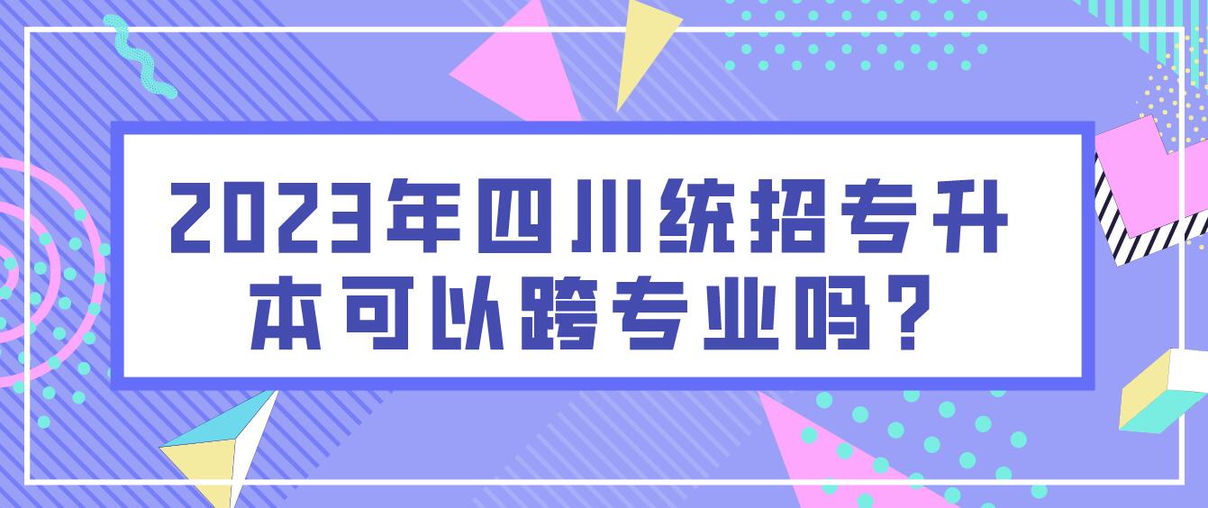 2023年四川統(tǒng)招專升本可以跨專業(yè)嗎?