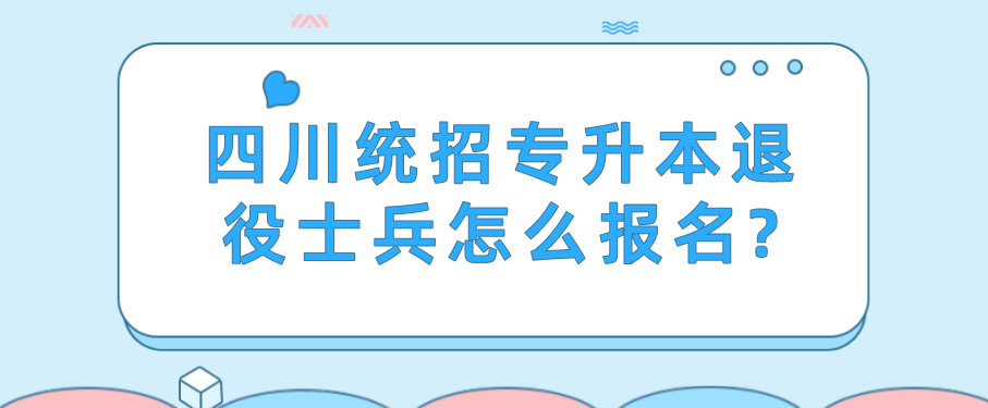 四川統(tǒng)招專升本退役士兵怎么報名?