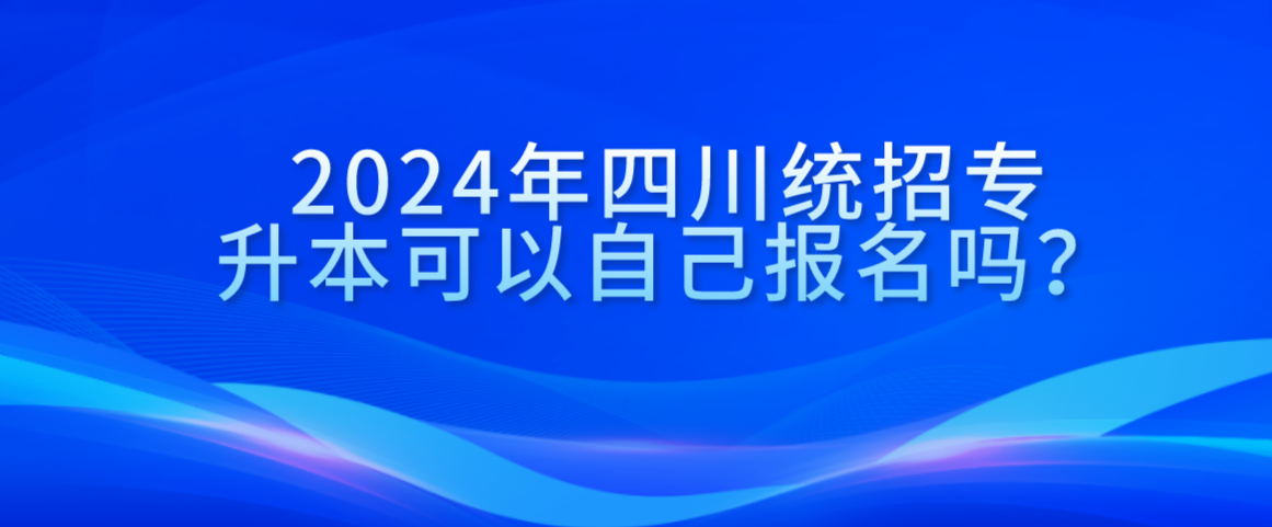 2024年四川統(tǒng)招專升本可以自己報名嗎？(圖1)