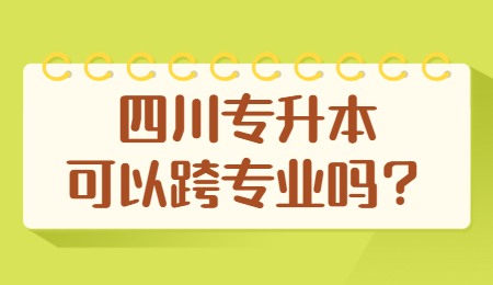 四川統(tǒng)招專升本可以跨專業(yè)嗎？