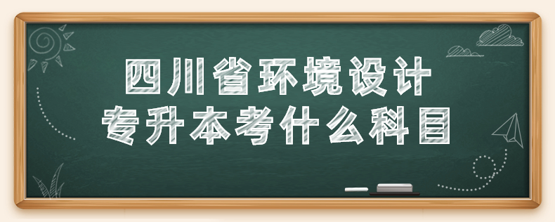 四川省環(huán)境設(shè)計專升本考什么科目