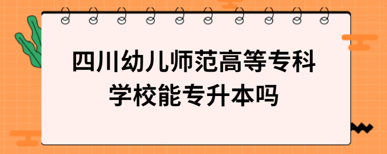 四川幼兒師范高等?？茖W(xué)校能專升本嗎