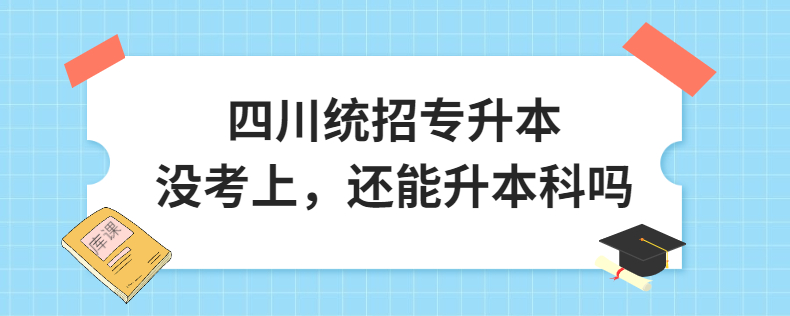 四川統(tǒng)招專升本沒考上，還能升本科嗎