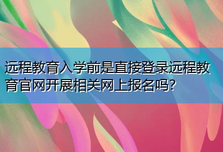 遠程教育入學(xué)前是直接登錄遠程教育官網(wǎng)開展相關(guān)網(wǎng)上報名嗎？