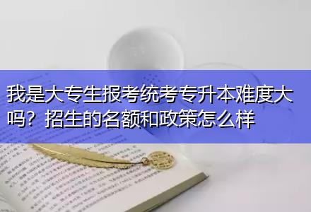 我是大專生報考統(tǒng)考專升本難度大嗎？招生的名額和政策怎么樣