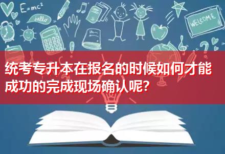 統(tǒng)考專升本在報(bào)名的時(shí)候如何才能成功的完成現(xiàn)場確認(rèn)呢？