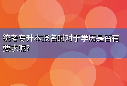 統(tǒng)考專升本報名時對于學歷是否有要求呢？