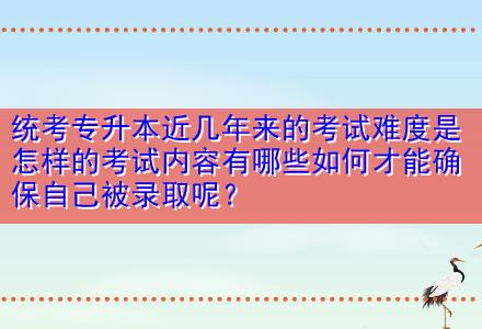 統(tǒng)考專升本近幾年來的考試難度是怎樣的考試內容有哪些如何才能確保自己被錄取呢？