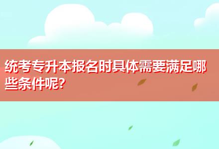 統(tǒng)考專升本報名時具體需要滿足哪些條件呢？