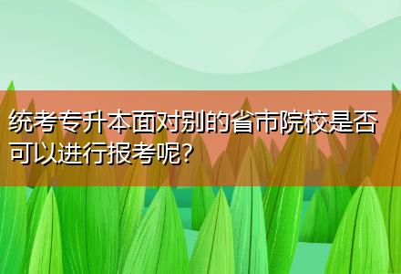 統(tǒng)考專升本面對別的省市院校是否可以進行報考呢？