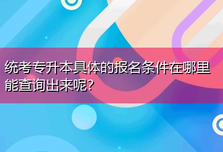 統(tǒng)考專升本具體的報名條件在哪里能查詢出來呢？