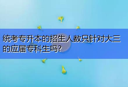 統(tǒng)考專升本的招生人數(shù)只針對大三的應(yīng)屆?？粕鷨?？