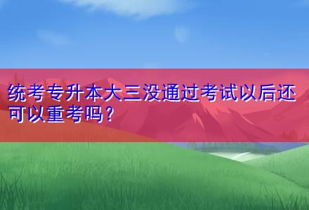 統(tǒng)考專升本大三沒通過考試以后還可以重考嗎？