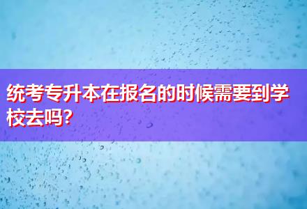 統(tǒng)考專升本在報名的時候需要到學(xué)校去嗎？