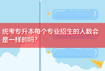 統(tǒng)考專升本每個專業(yè)招生的人數(shù)會是一樣的嗎？