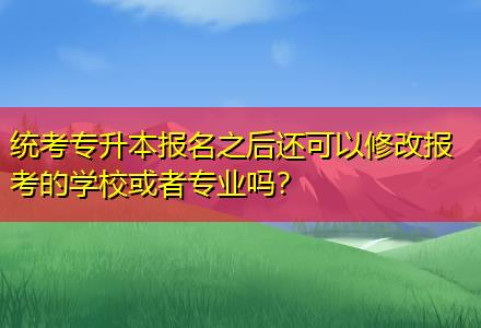 統(tǒng)考專升本報(bào)名之后還可以修改報(bào)考的學(xué)?；蛘邔I(yè)嗎？