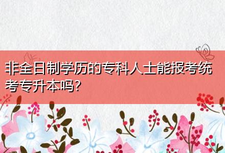 非全日制學(xué)歷的?？迫耸磕軋?bào)考統(tǒng)考專升本嗎？