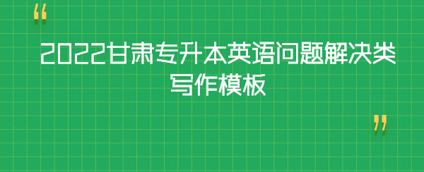 2022甘肅專升本英語問題解決類寫作模板