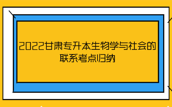 2022甘肅專升本生物學與社會的聯系考點歸納