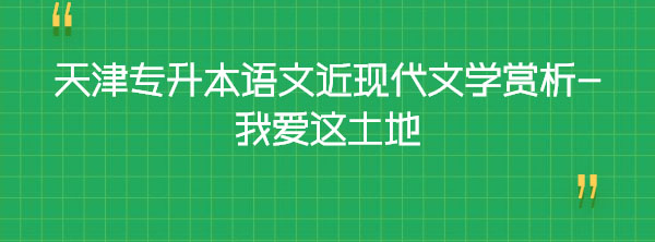 天津?qū)Ｉ菊Z文近現(xiàn)代文學(xué)賞析-我愛這土地