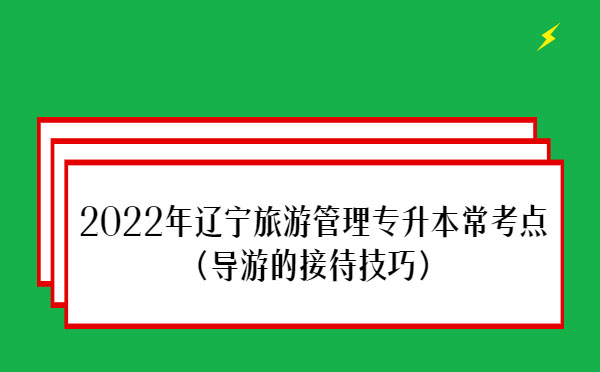 2022年遼寧旅游管理專升本?？键c(diǎn)(導(dǎo)游的接待技巧)