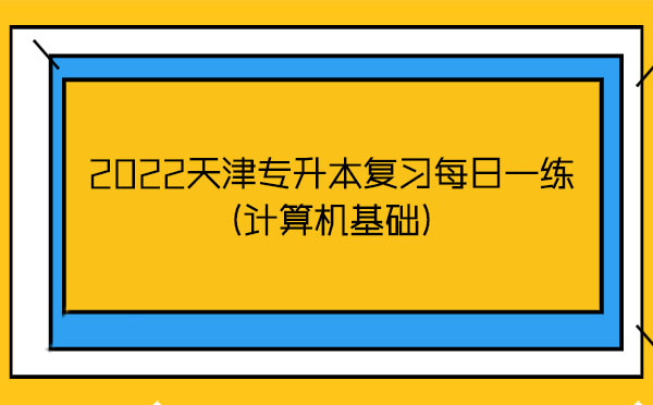 2022天津專升本復習每日一練(計算機基礎)