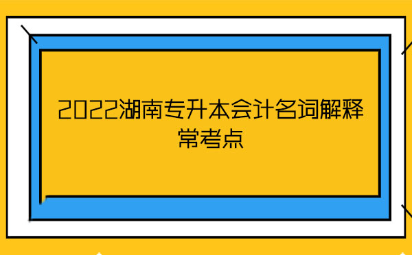 2022湖南專(zhuān)升本會(huì)計(jì)名詞解釋?？键c(diǎn)