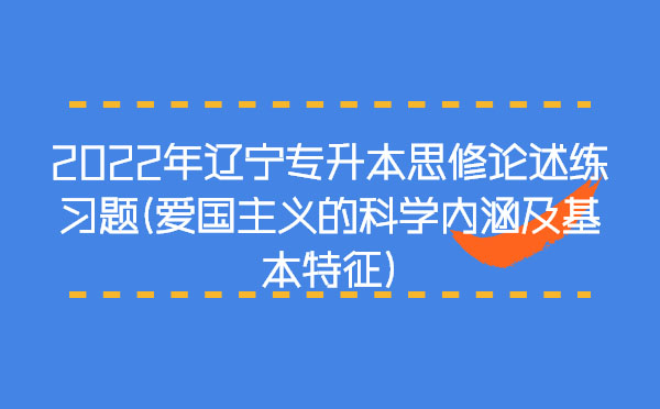 2022年遼寧專升本思修論述練習(xí)題(愛(ài)國(guó)主義的科學(xué)內(nèi)涵及基本特征)