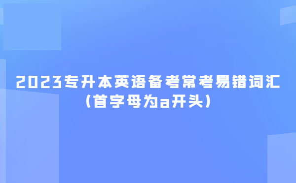 2023專(zhuān)升本英語(yǔ)備考常考易錯(cuò)詞匯(首字母為a開(kāi)頭)