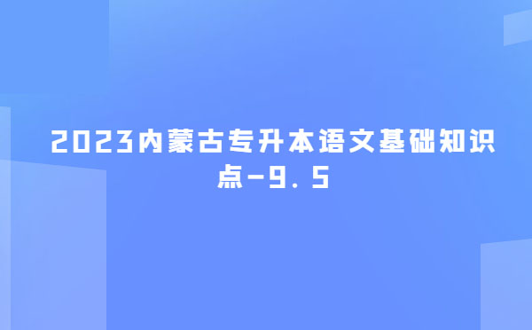 2023內(nèi)蒙古專升本語文基礎(chǔ)知識點(diǎn)-9.5