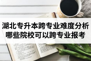 湖北專升本跨專業(yè)難度分析：哪些院?？梢钥鐚I(yè)報(bào)考？