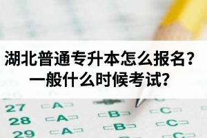 湖北普通專升本怎么報名？一般什么時候考試？