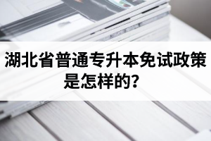 湖北省普通專升本免試政策是怎樣的？退役軍人免試專升本還能考普通本科嗎？