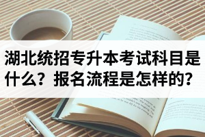 湖北統(tǒng)招專(zhuān)升本考試科目是什么？報(bào)名流程是怎樣的？