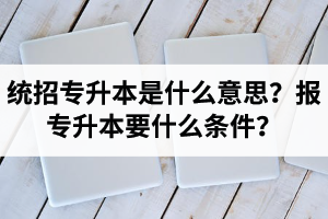 湖北統(tǒng)招專升本是什么意思？報(bào)統(tǒng)招專升本要什么條件？