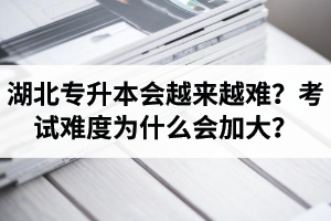 湖北專升本考試會越來越難？考試難度為什么會加大？