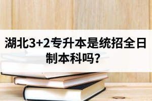 湖北3+2專升本是統(tǒng)招全日制本科嗎？考前應(yīng)該做好哪些準備工作？