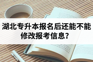 湖北專(zhuān)升本報(bào)名后還能不能修改報(bào)考信息？