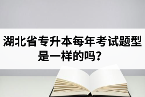 湖北省專升本每年考試題型是一樣的嗎？專業(yè)課考什么？