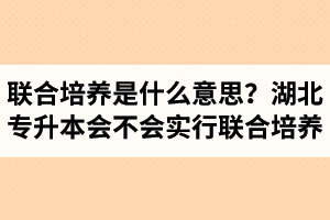 專升本聯(lián)合培養(yǎng)是什么意思？湖北省專升本會不會實(shí)行聯(lián)合培養(yǎng)？