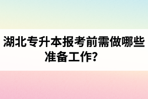 湖北專升本報考前需做哪些準(zhǔn)備工作？