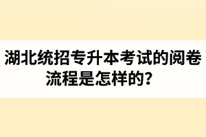 湖北統(tǒng)招專升本考試的閱卷流程是怎樣的？