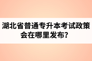 湖北省普通專升本考試政策會在哪里發(fā)布？以哪里的信息為準？