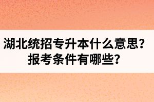 湖北統(tǒng)招專升本什么意思？報(bào)考條件有哪些？