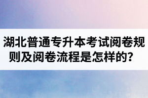 湖北普通專升本考試閱卷規(guī)則及閱卷流程是怎樣的？