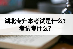 湖北普通專升本考試是什么？考試考什么？